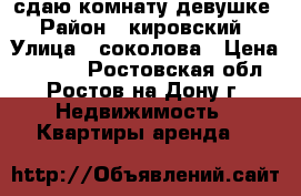 сдаю комнату девушке › Район ­ кировский › Улица ­ соколова › Цена ­ 5 000 - Ростовская обл., Ростов-на-Дону г. Недвижимость » Квартиры аренда   